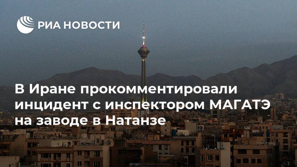 Бехруз Камальванди - В Иране прокомментировали инцидент с инспектором МАГАТЭ на заводе в Натанзе - ria.ru - Москва - Иран