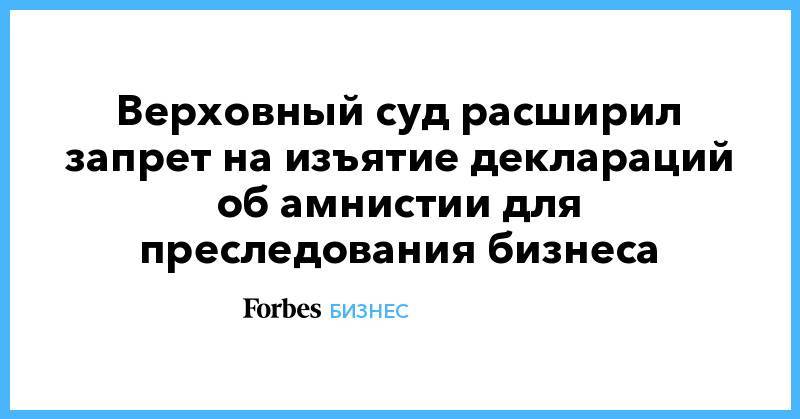 Валерий Израйлит - Верховный суд расширил запрет на изъятие деклараций об амнистии для преследования бизнеса - forbes.ru