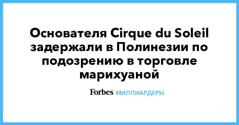 Основателя Cirque du Soleil задержали в Полинезии по подозрению в торговле марихуаной - forbes.ru - Канада - Французская Полинезия