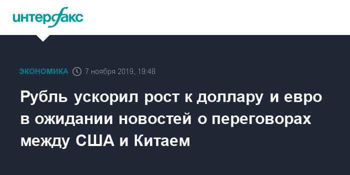 Рубль ускорил рост к доллару и евро в ожидании новостей о переговорах между США и Китаем - interfax.ru - Москва - Китай - США