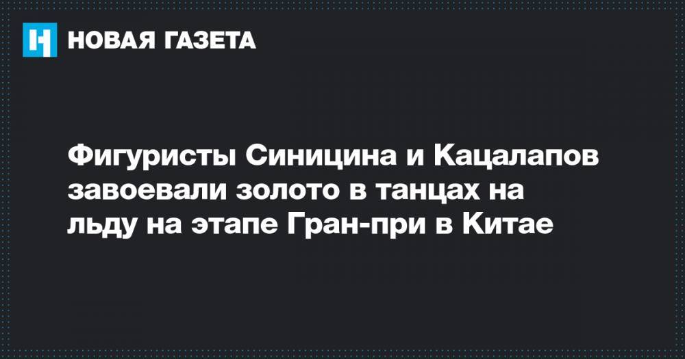 Виктория Синицина - Никита Кацалапов - Фигуристы Синицина и Кацалапов завоевали золото в танцах на льду на этапе Гран-при в Китае - novayagazeta.ru - Россия - Китай - Канада - Чунцин