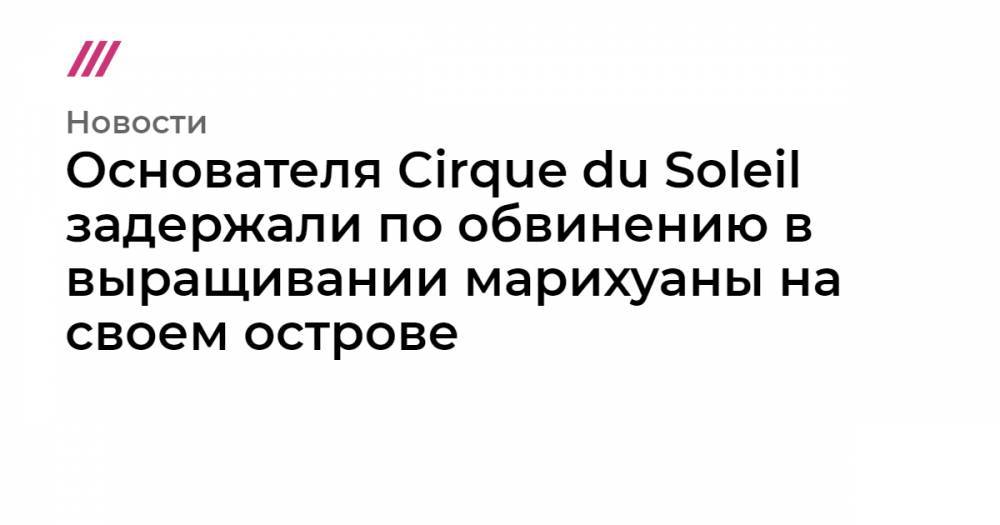 Основателя Cirque du Soleil задержали по обвинению в выращивании марихуаны на своем острове - tvrain.ru - Французская Полинезия