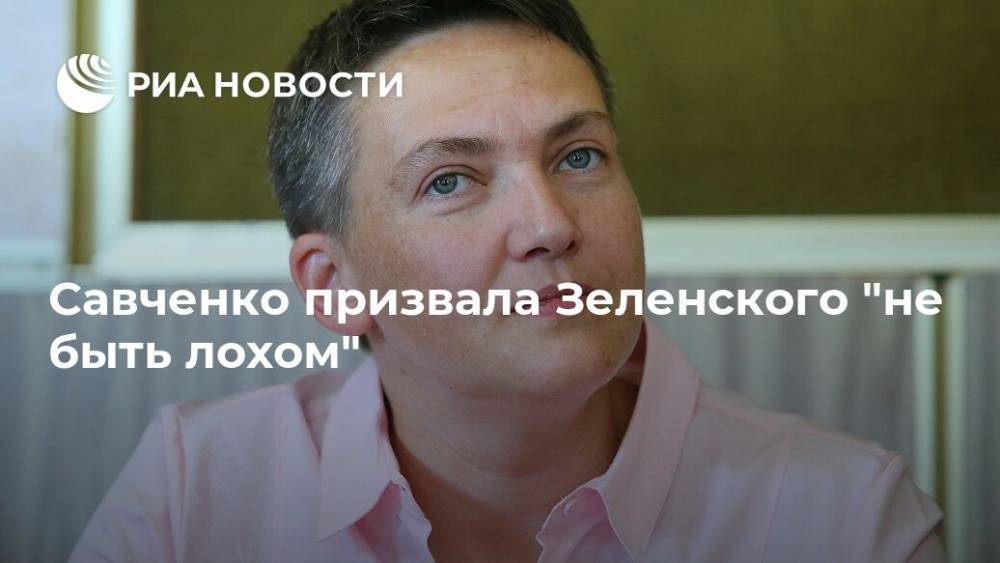 Владимир Зеленский - Надежда Савченко - Савченко призвала Зеленского "не быть лохом" - ria.ru - Москва - Украина