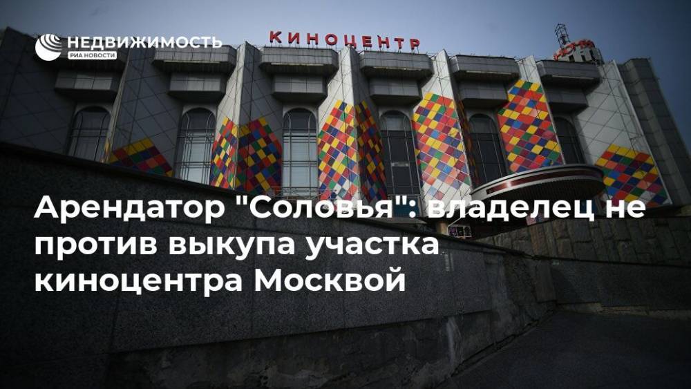 Сергей Митрохин - Арендатор "Соловья": владелец не против выкупа участка киноцентра Москвой - realty.ria.ru - Москва