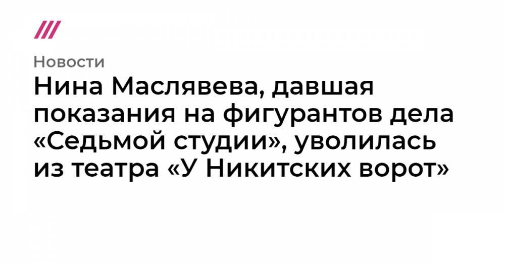 Кирилл Серебренников - Алексей Малобродский - Нина Маслявева, давшая показания на фигурантов дела «Седьмой студии», уволилась из театра «У Никитских ворот» - tvrain.ru - Москва