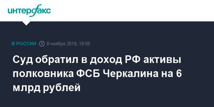 Кирилл Черкалин - Суд обратил в доход РФ активы полковника ФСБ Черкалина более чем на 6 млрд рублей - interfax.ru - Москва