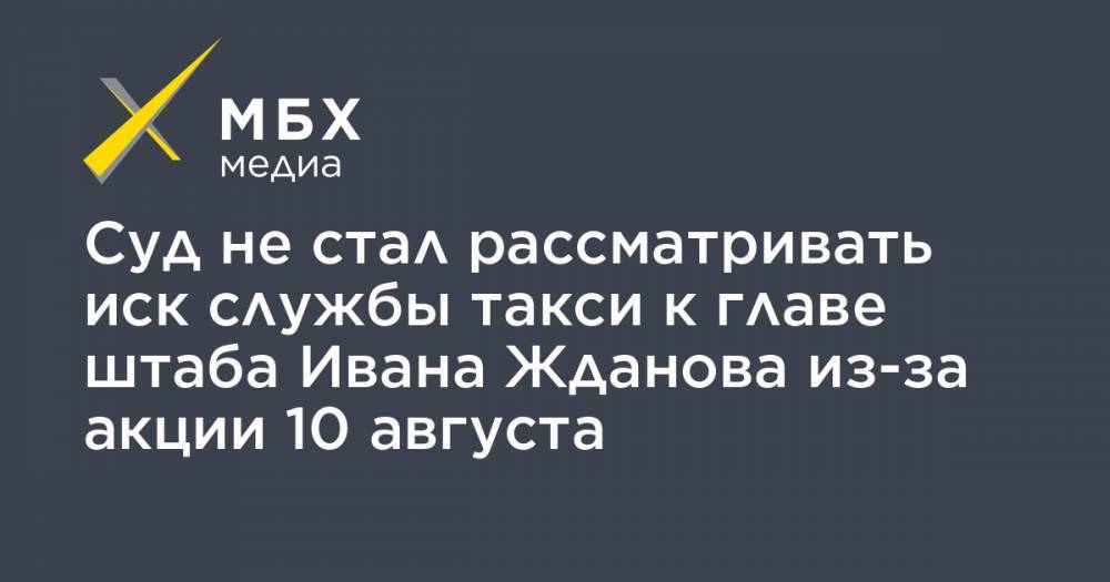 Иван Жданов - Суд не стал рассматривать иск службы такси к главе штаба Ивана Жданова из-за акции 10 августа - mbk.news - Москва