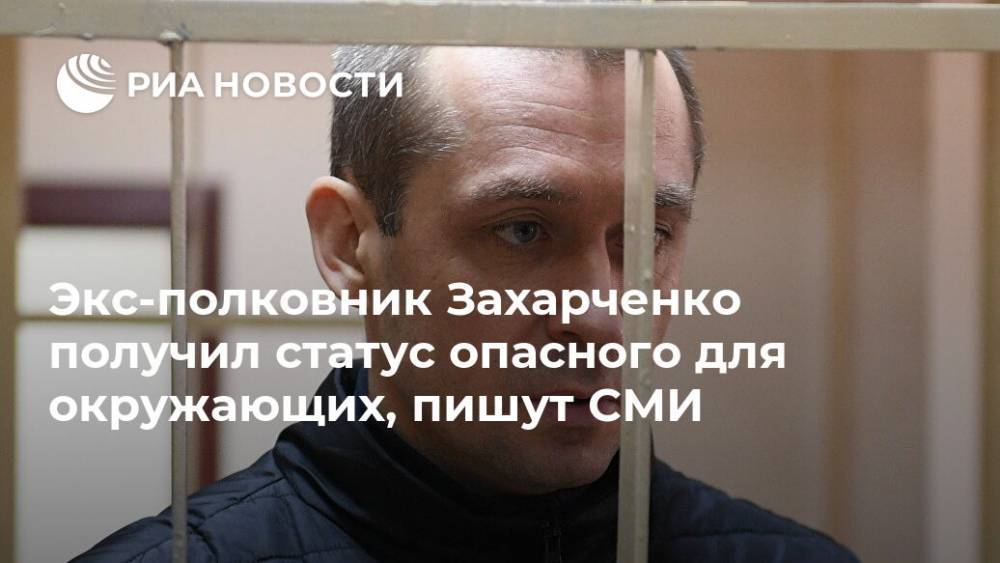 Дмитрий Захарченко - Экс-полковник Захарченко получил статус опасного для окружающих, пишут СМИ - ria.ru - Москва
