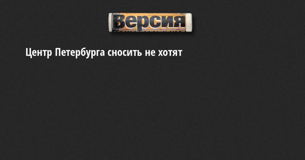 Центр Петербурга сносить не хотят - neva.versia.ru