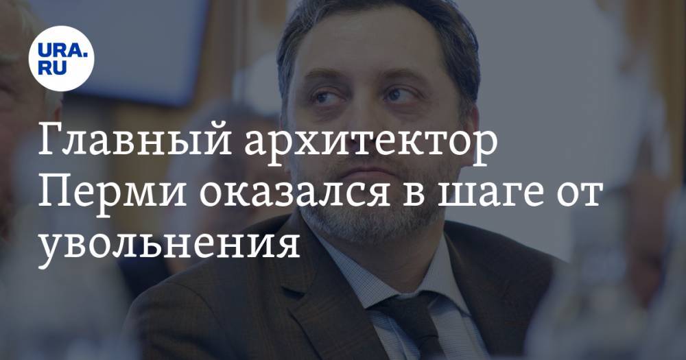 Александр Плаксин - Главный архитектор Перми оказался в шаге от увольнения - ura.news - Россия - Пермь