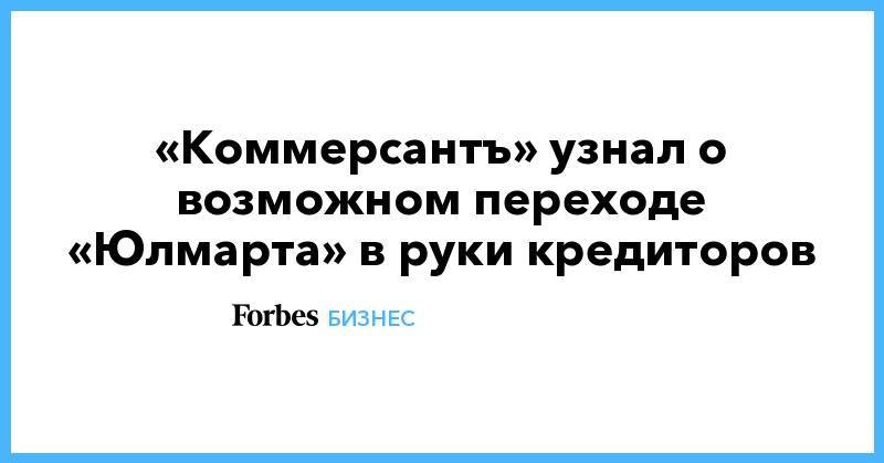 «Коммерсантъ» узнал о возможном переходе «Юлмарта» в руки кредиторов - forbes.ru
