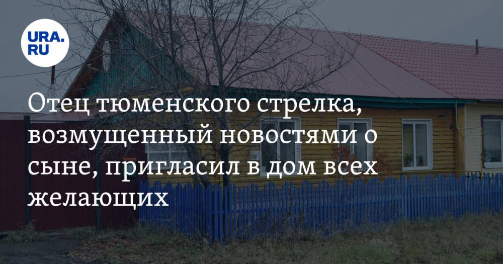 Отец тюменского стрелка, возмущенный новостями о сыне, пригласил в дом всех желающих - ura.news