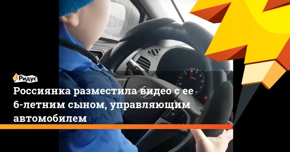 Агина Алтынбаева - Россиянка разместила видео с ее 6-летним сыном, управляющим автомобилем - ridus.ru - Набережные Челны