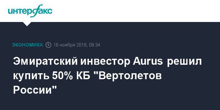 Эмиратский инвестор Aurus решил купить 50% КБ "Вертолетов России" - interfax.ru - Москва - Россия - Эмираты - Dubai