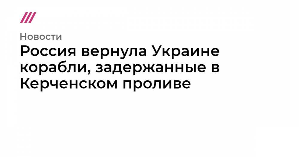Ян Кап - Россия вернула Украине корабли, задержанные в Керченском проливе - tvrain.ru - Россия - Украина - Никополь - Бердянск