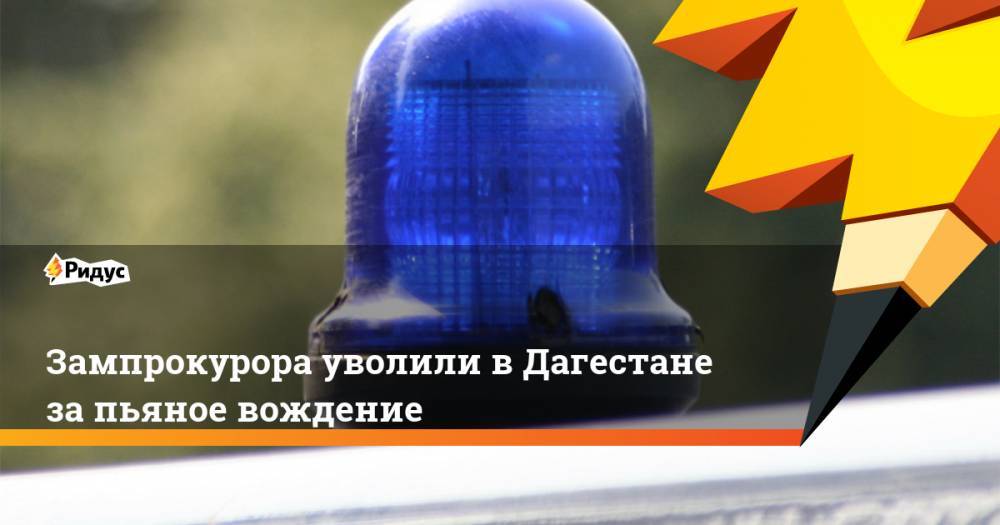 Зампрокурора уволили в Дагестане за пьяное вождение - ridus.ru - респ. Дагестан - район Табасаранский