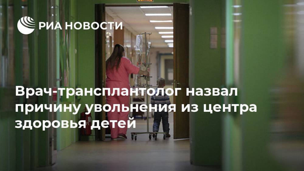 Михаил Каабак - Врач-трансплантолог назвал причину увольнения из центра здоровья детей - ria.ru - Москва - Россия