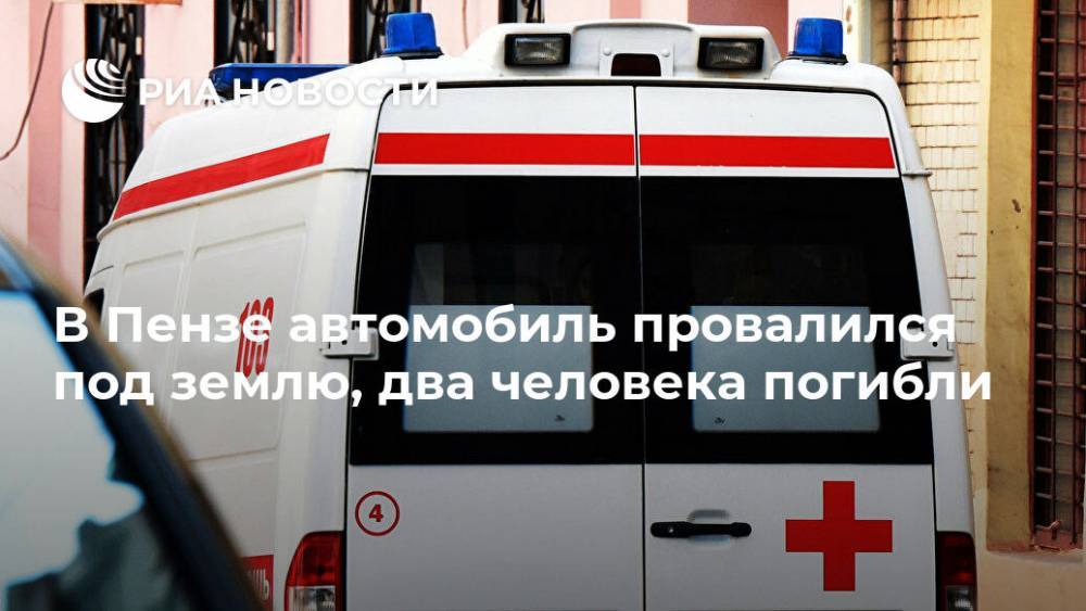 Эдуард Демьянец - В Пензе автомобиль провалился под землю, два человека погибли - ria.ru - Пенза