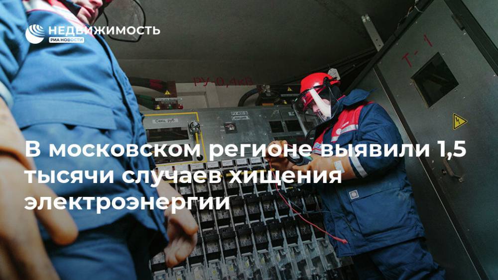 В московском регионе выявили 1,5 тысячи случаев хищения электроэнергии - realty.ria.ru - Москва - Моэск