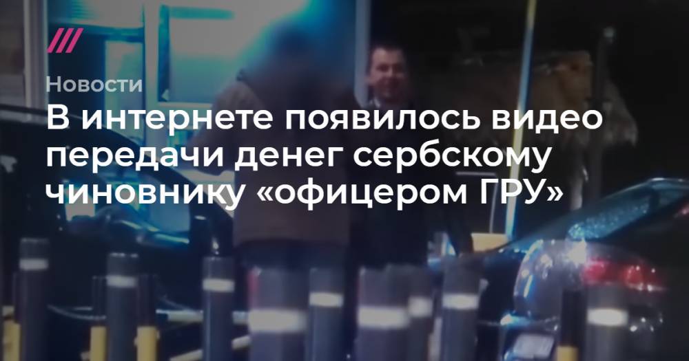 Христо Грозев - В интернете появилось видео передачи денег сербскому чиновнику «офицером ГРУ» - tvrain.ru - Москва - Россия - Сербия