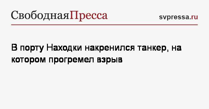 В порту Находки накренился танкер, на котором прогремел взрыв - svpressa.ru - Находка