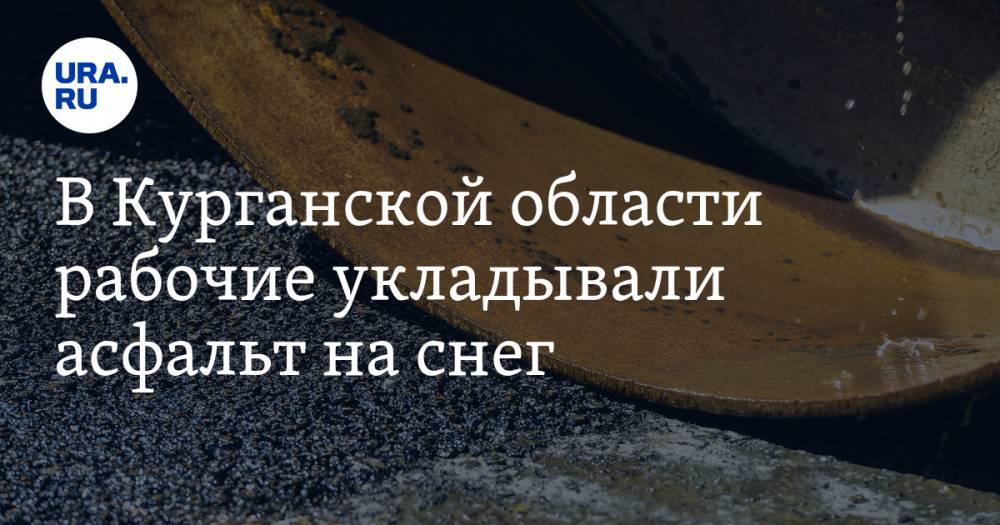 Сергей Попов - В Курганской области рабочие укладывали асфальт на снег. ВИДЕО - ura.news - Курганская обл. - Шадринск