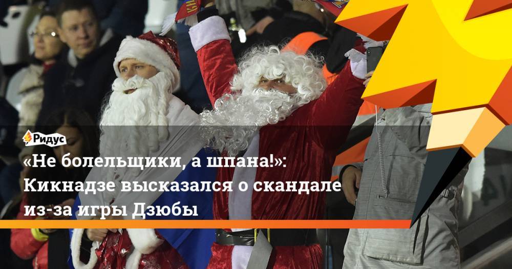 Артем Дзюбы - «Не&nbsp;болельщики, а&nbsp;шпана!»: Кикнадзе высказался о скандале из-за игры Дзюбы - ridus.ru - Россия - Сан Марино