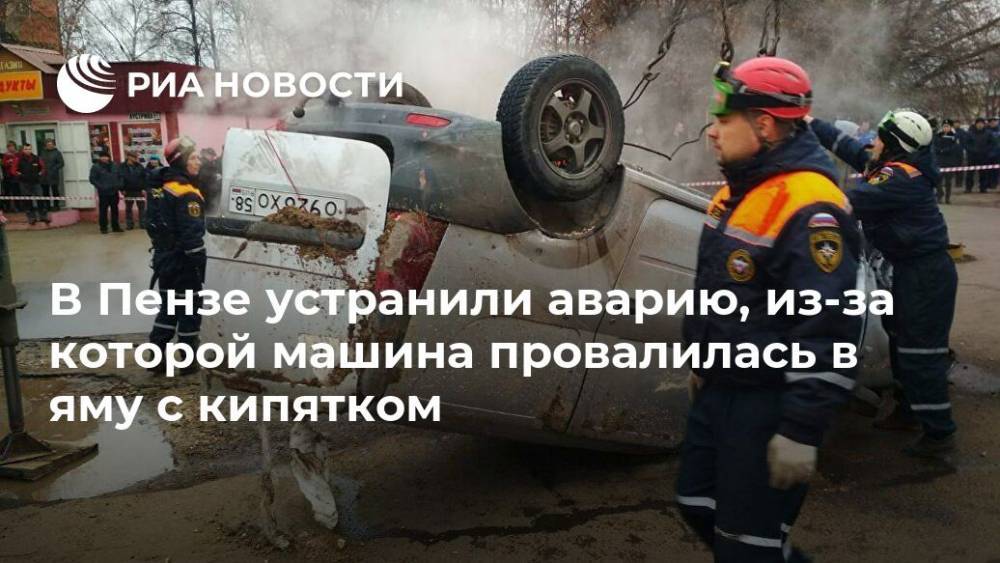 Эдуард Демьянец - В Пензе устранили аварию, из-за которой машина провалилась в яму с кипятком - ria.ru - Пенза