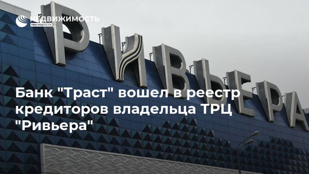 Банк "Траст" вошел в реестр кредиторов владельца ТРЦ "Ривьера" - realty.ria.ru - Москва