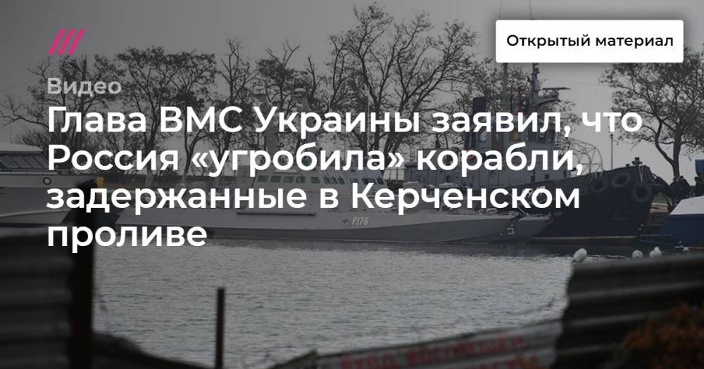 Ян Кап - Глава ВМС Украины заявил, что Россия «угробила» корабли, задержанные в Керченском проливе - tvrain.ru - Россия - Украина - Никополь - Бердянск