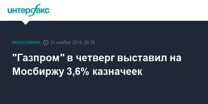 "Газпром" в четверг выставил на Мосбиржу 3,6% казначеек - interfax.ru - Москва