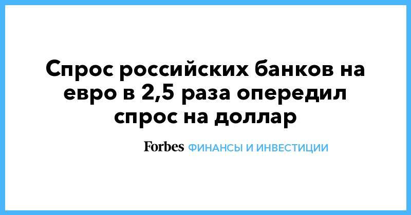 На Евро - Спрос российских банков на евро в 2,5 раза опередил спрос на доллар - forbes.ru - Россия