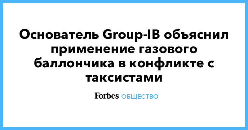 Илья Сачков - Основатель Group-IB объяснил применение газового баллончика в конфликте с таксистами - forbes.ru - Москва