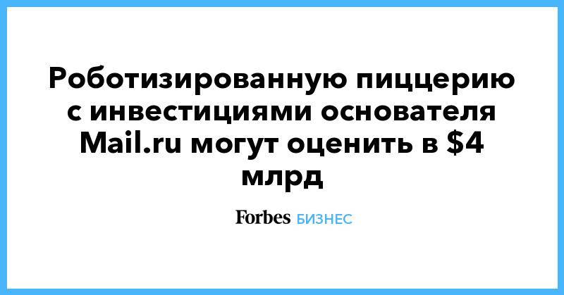 Дмитрий Гришин - Роботизированную пиццерию с инвестициями основателя Mail.ru могут оценить в $4 млрд - forbes.ru