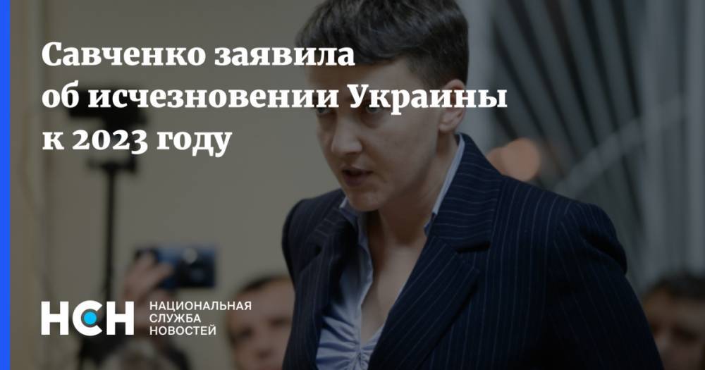 Надежда Савченко - Савченко заявила об исчезновении Украины к 2023 году - nsn.fm - Украина