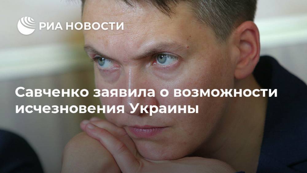 Надежда Савченко - Савченко заявила о возможности исчезновения Украины - ria.ru - Москва - Украина