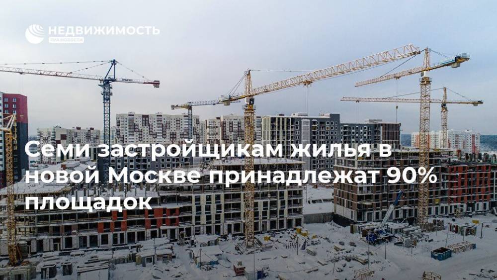 Владимир Жидкин - Семи застройщикам жилья в новой Москве принадлежат 90% площадок - realty.ria.ru - Москва - Строительство