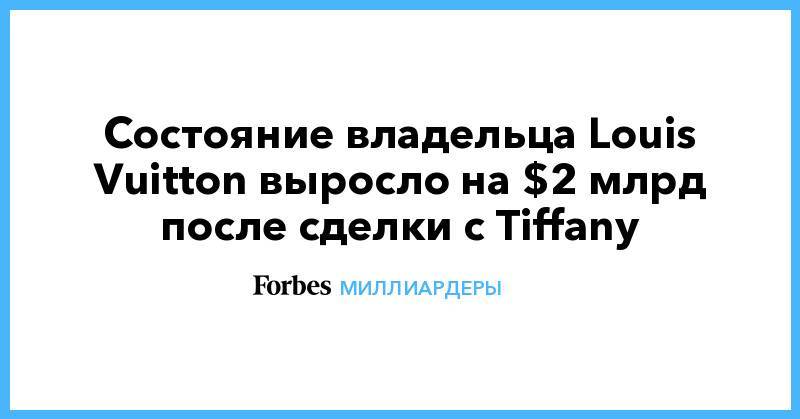 Бернар Арно - Вильям Гейтс - Джефф Безоса - Состояние владельца Louis Vuitton выросло на $2 млрд после сделки с Tiffany - forbes.ru - Франция