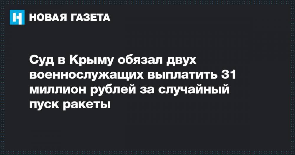 Суд в Крыму обязал двух военнослужащих выплатить 31 миллион рублей за случайный пуск ракеты - novayagazeta.ru - Саки