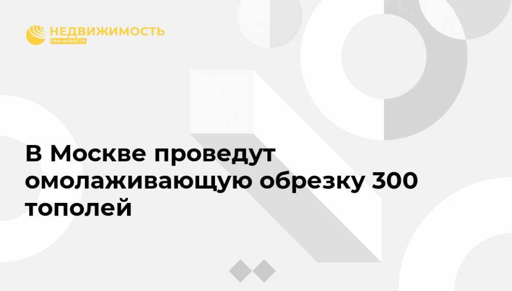 В Москве проведут омолаживающую обрезку 300 тополей - realty.ria.ru - Москва