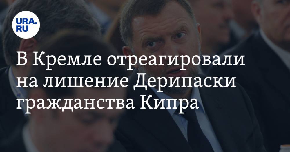 Дмитрий Песков - Олег Дерипаска - В Кремле отреагировали на лишения Дерипаски гражданства Кипра - ura.news - Россия - Кипр