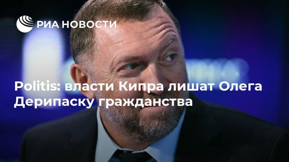 Олег Дерипаска - Александр Бондаренко - Politis: власти Кипра лишат Олега Дерипаску гражданства - ria.ru - Москва - Россия - Кипр