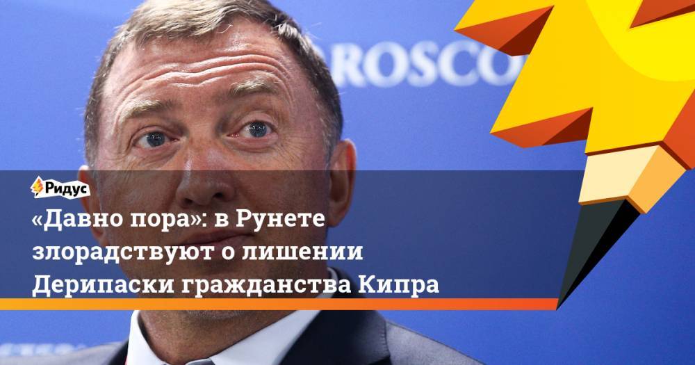 Олег Дерипаска - Александр Бондаренко - «Давно пора»: в&nbsp;Рунете злорадствуют о&nbsp;лишении Дерипаски гражданства Кипра - ridus.ru - Россия - Кипр