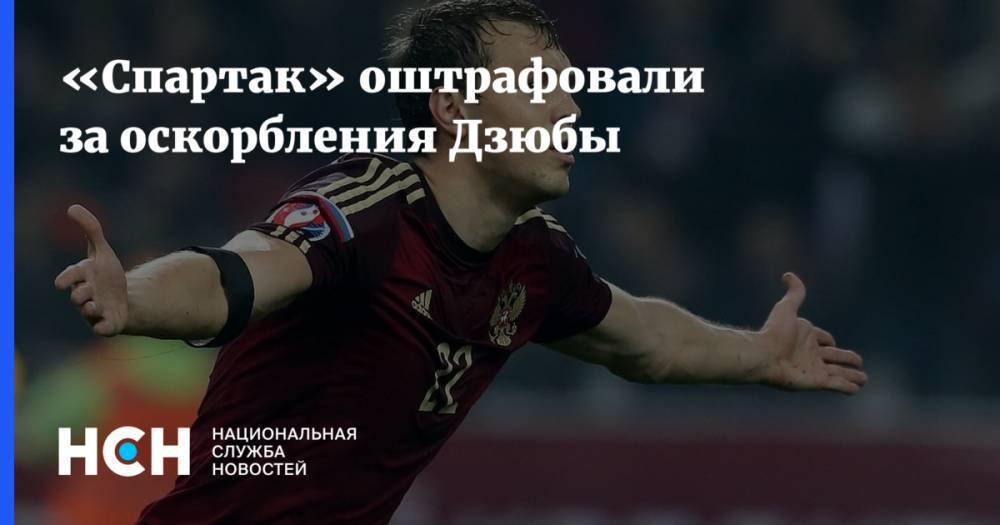 Артем Дзюбы - Артур Григорьянц - «Спартак» оштрафовали за оскорбления Дзюбы - nsn.fm - Россия - Сан Марино