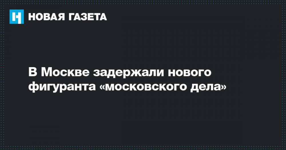 Сергей Суровцев - В Москве задержали нового фигуранта «московского дела» - novayagazeta.ru - Москва