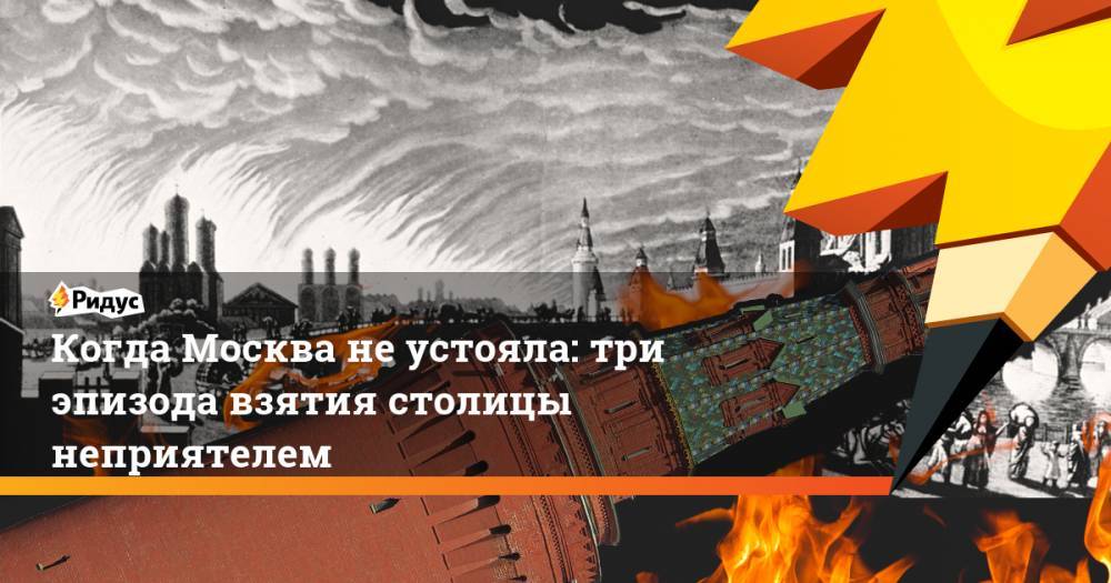 Когда Москва не устояла: три эпизода взятия столицы неприятелем - ridus.ru - Россия