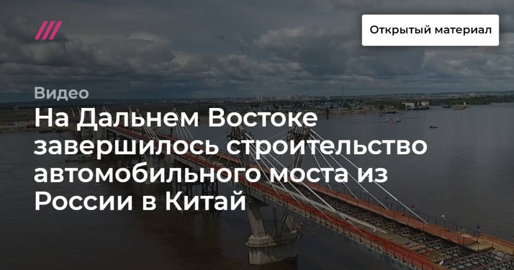Александр Козлов - На Дальнем Востоке завершилось строительство автомобильного моста из России в Китай - tvrain.ru - Россия - Китай