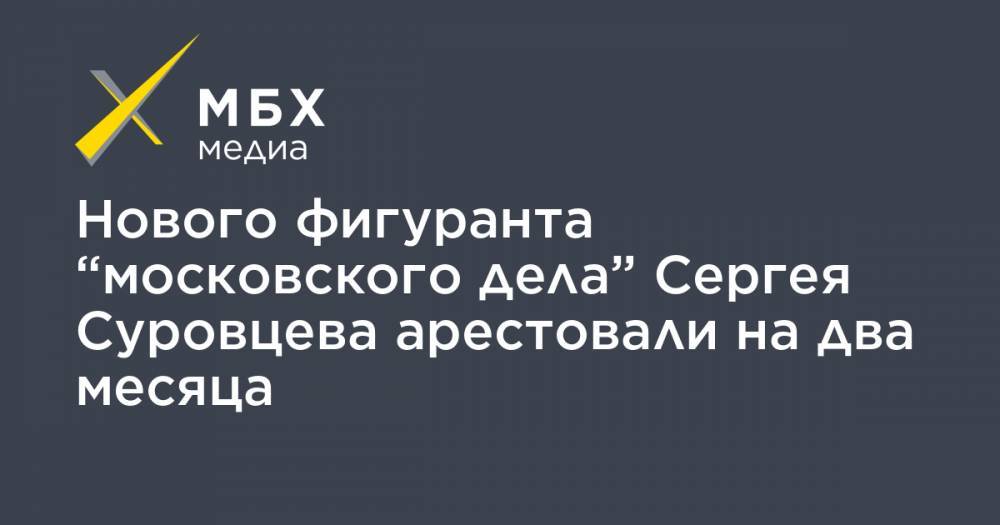 Сергей Суровцев - Нового фигуранта “московского дела” Сергея Суровцева арестовали на два месяца - mbk.news - Москва