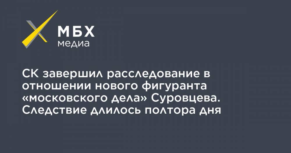 Сергей Суровцев - СК завершил расследование в отношении нового фигуранта «московского дела» Суровцева. Следствие длилось полтора дня - mbk.news