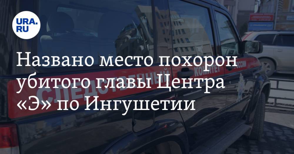 Ибрагим Эльджаркиев - Ахмед Эльджаркиев - Названо место похорон убитого главы Центра «Э» по Ингушетии - ura.news - Москва - респ. Ингушетия - Магас